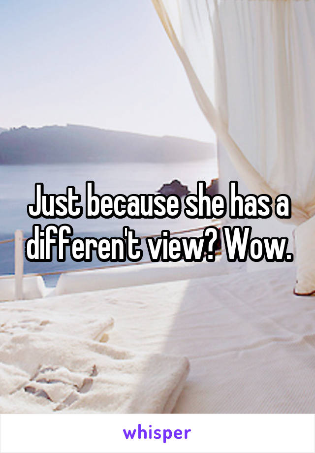 Just because she has a differen't view? Wow.