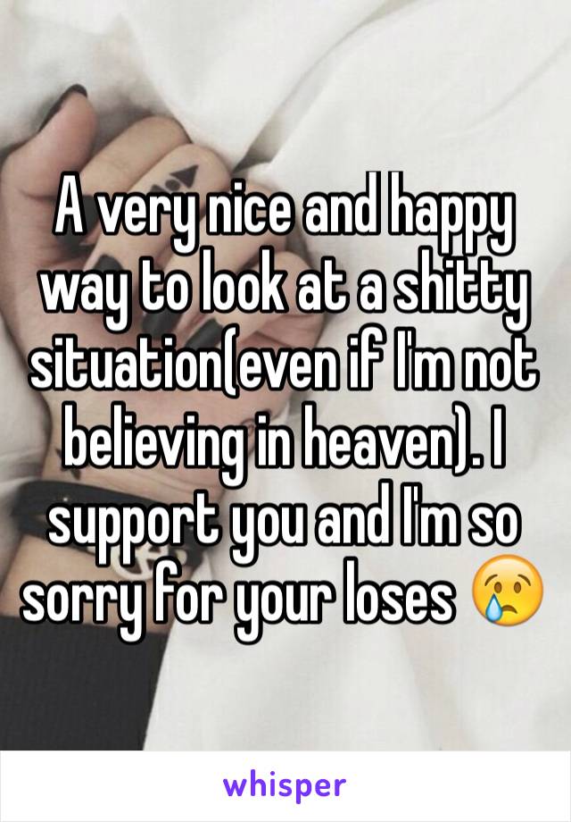 A very nice and happy way to look at a shitty situation(even if I'm not believing in heaven). I support you and I'm so sorry for your loses 😢