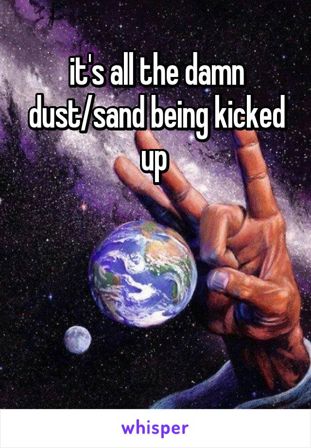 it's all the damn dust/sand being kicked up 




