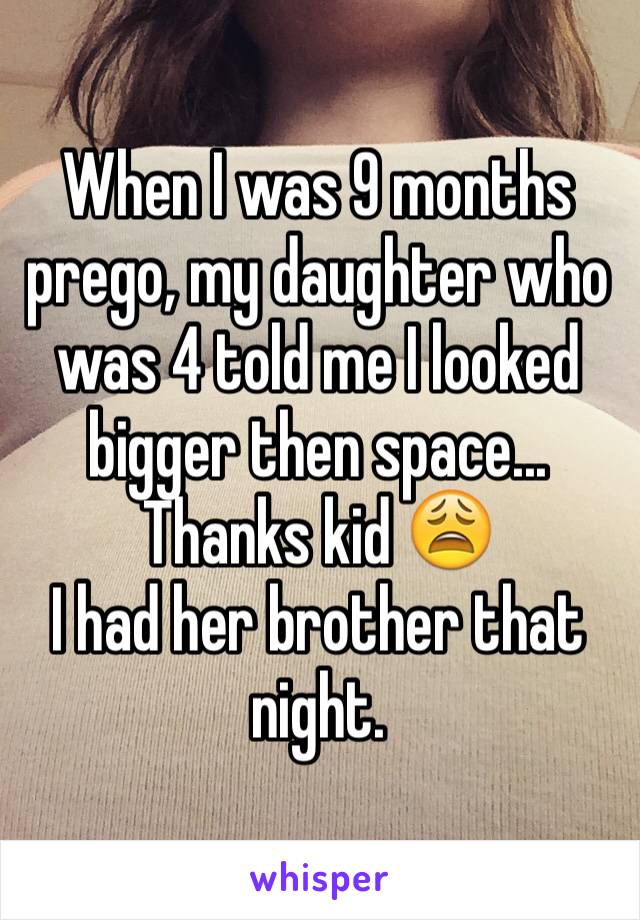 When I was 9 months prego, my daughter who was 4 told me I looked bigger then space... Thanks kid 😩
I had her brother that night. 