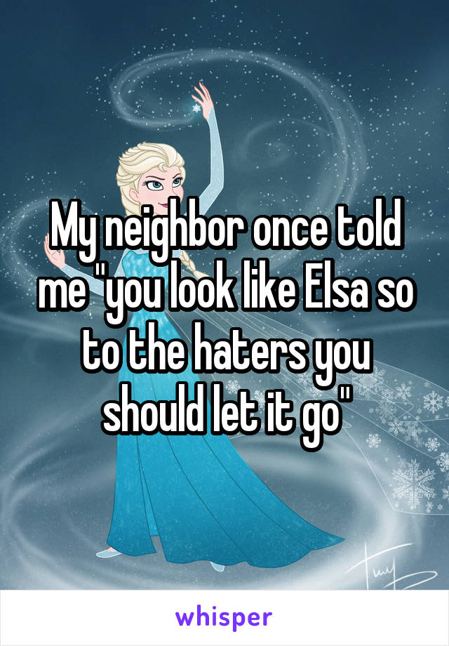 My neighbor once told me "you look like Elsa so to the haters you should let it go"