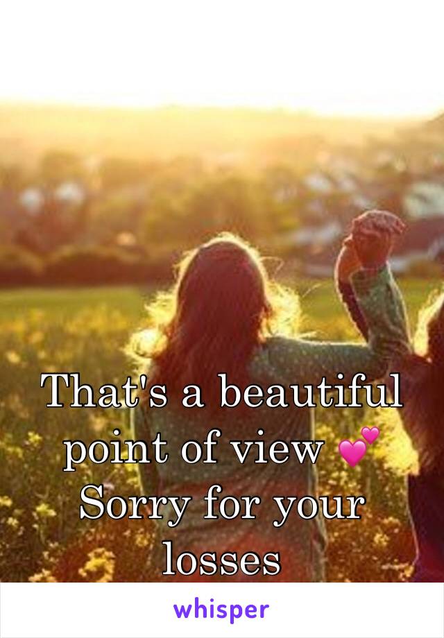 That's a beautiful point of view 💕 
Sorry for your losses