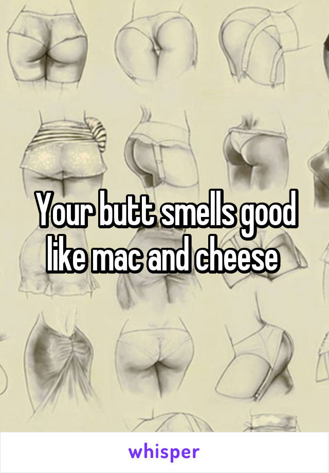 Your butt smells good like mac and cheese 