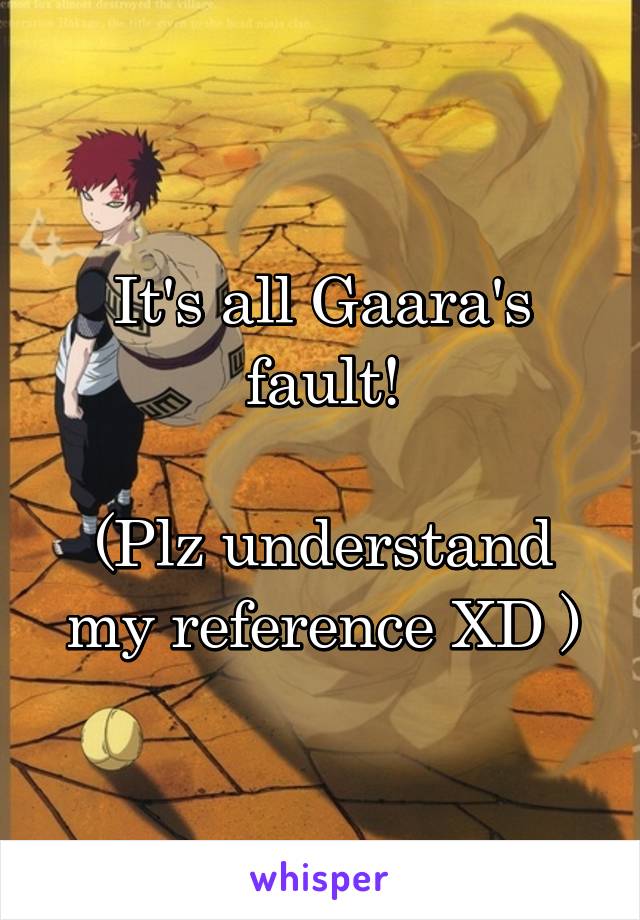 It's all Gaara's fault!

(Plz understand my reference XD )