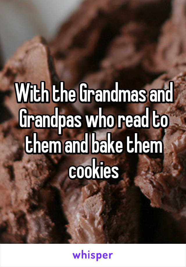 With the Grandmas and Grandpas who read to them and bake them cookies