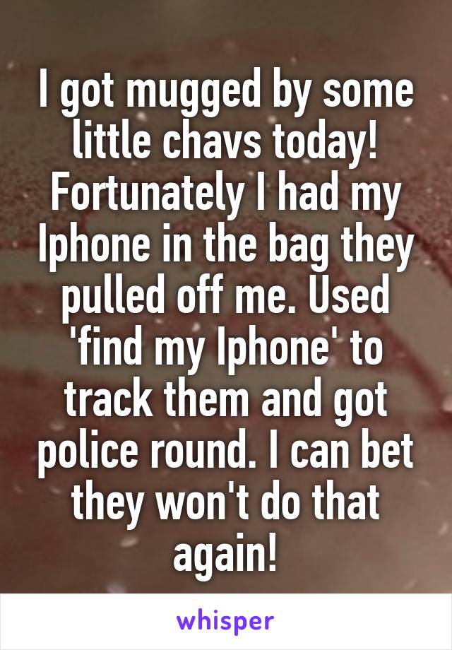 I got mugged by some little chavs today! Fortunately I had my Iphone in the bag they pulled off me. Used 'find my Iphone' to track them and got police round. I can bet they won't do that again!