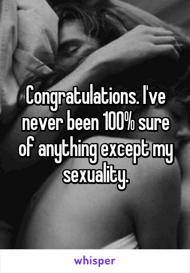 Congratulations. I've never been 100% sure of anything except my sexuality.