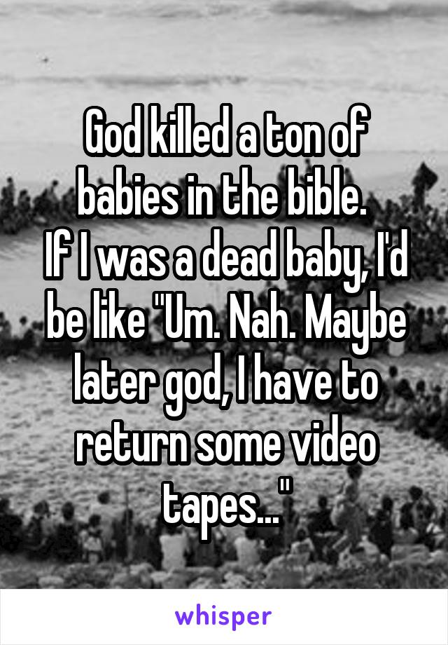 God killed a ton of babies in the bible. 
If I was a dead baby, I'd be like "Um. Nah. Maybe later god, I have to return some video tapes..."