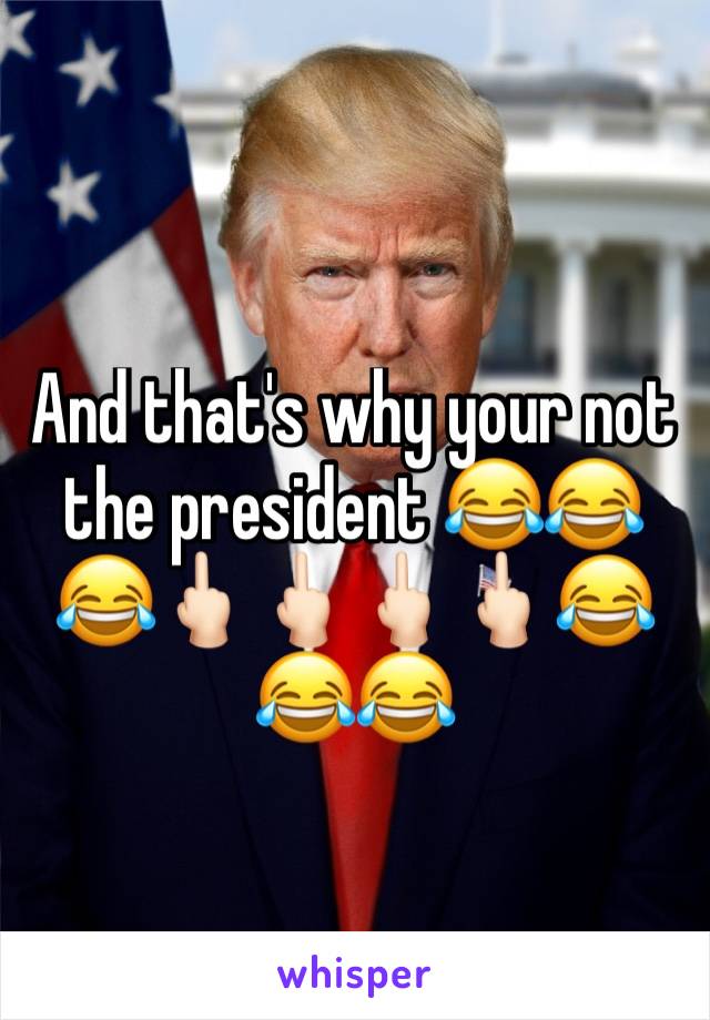 And that's why your not the president 😂😂😂🖕🏻🖕🏻🖕🏻🖕🏻😂😂😂 