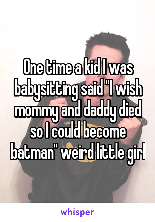 One time a kid I was babysitting said "I wish mommy and daddy died so I could become batman" weird little girl