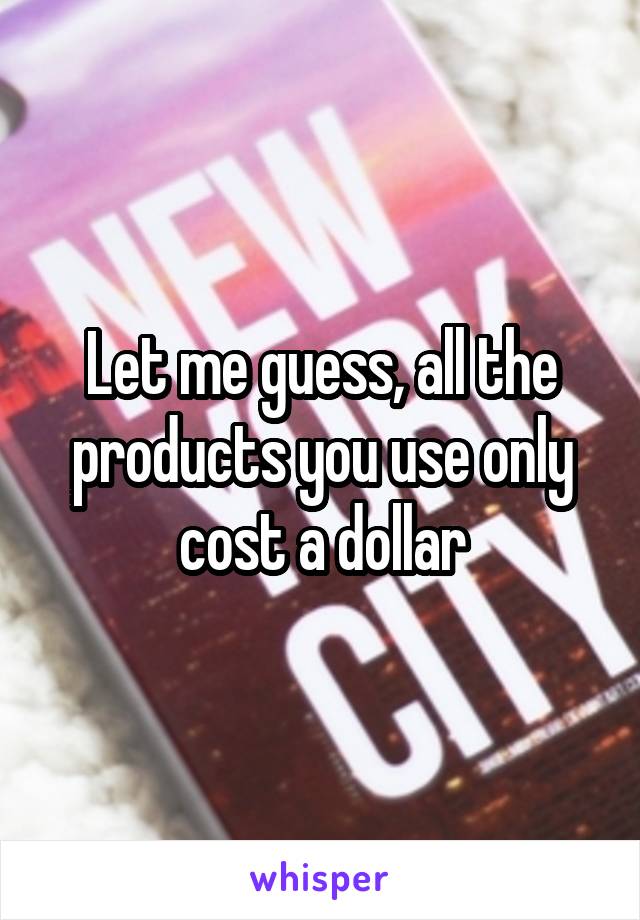 Let me guess, all the products you use only cost a dollar