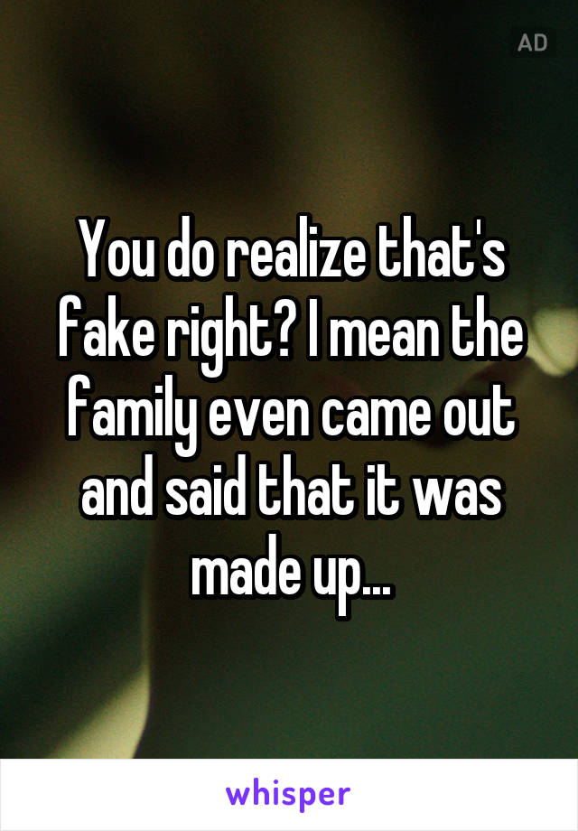 You do realize that's fake right? I mean the family even came out and said that it was made up...