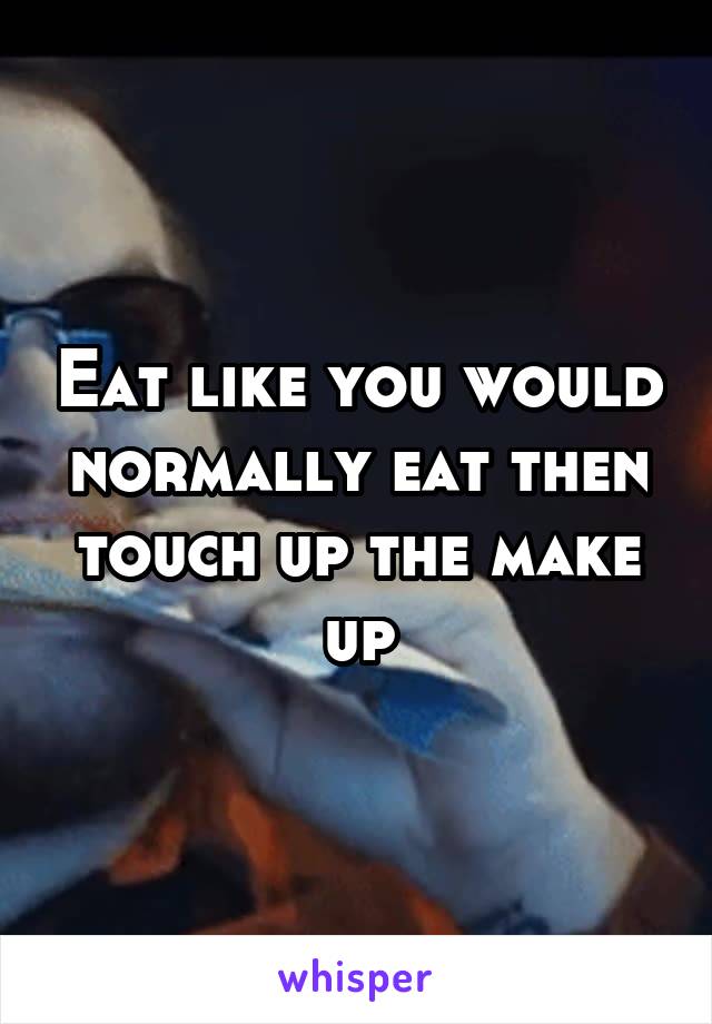 Eat like you would normally eat then touch up the make up