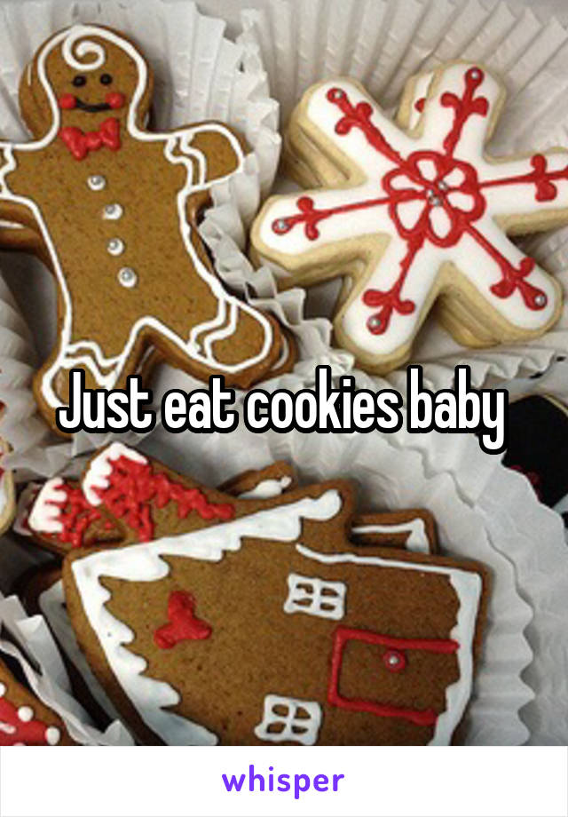 Just eat cookies baby 