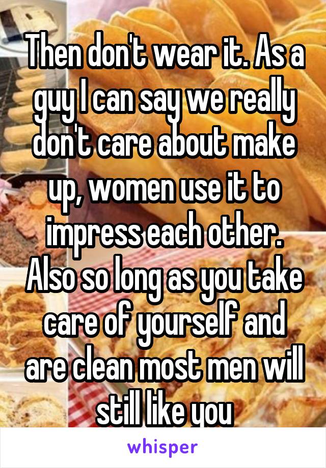 Then don't wear it. As a guy I can say we really don't care about make up, women use it to impress each other. Also so long as you take care of yourself and are clean most men will still like you