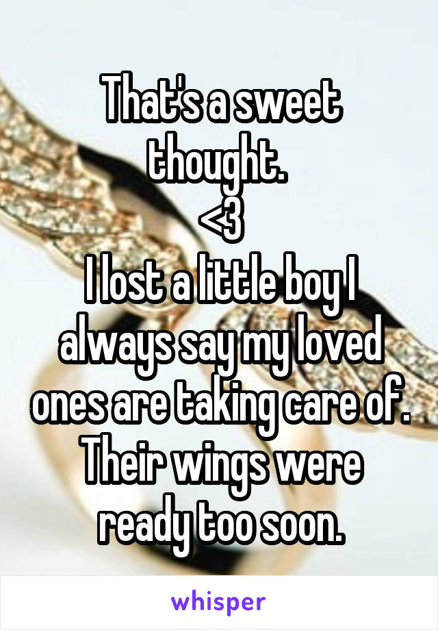 That's a sweet thought. 
<3
I lost a little boy I always say my loved ones are taking care of.
Their wings were ready too soon.