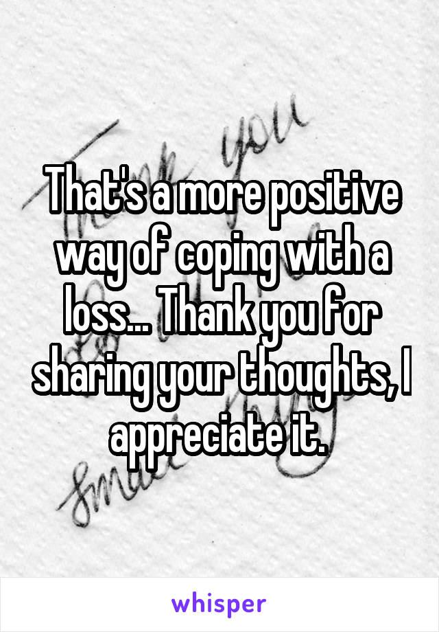 That's a more positive way of coping with a loss... Thank you for sharing your thoughts, I appreciate it. 