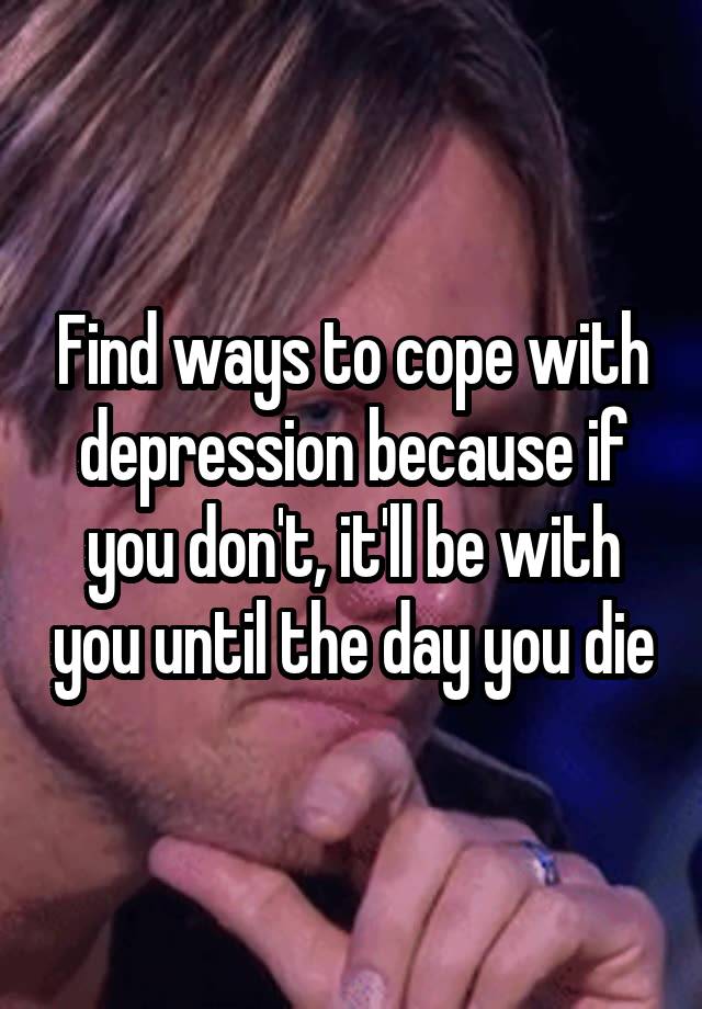 find-ways-to-cope-with-depression-because-if-you-don-t-it-ll-be-with