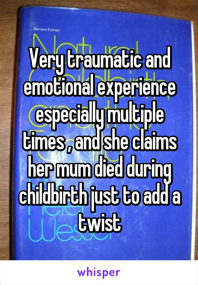 Very traumatic and emotional experience especially multiple times , and she claims her mum died during childbirth just to add a twist