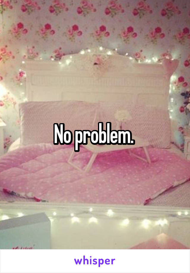 No problem. 