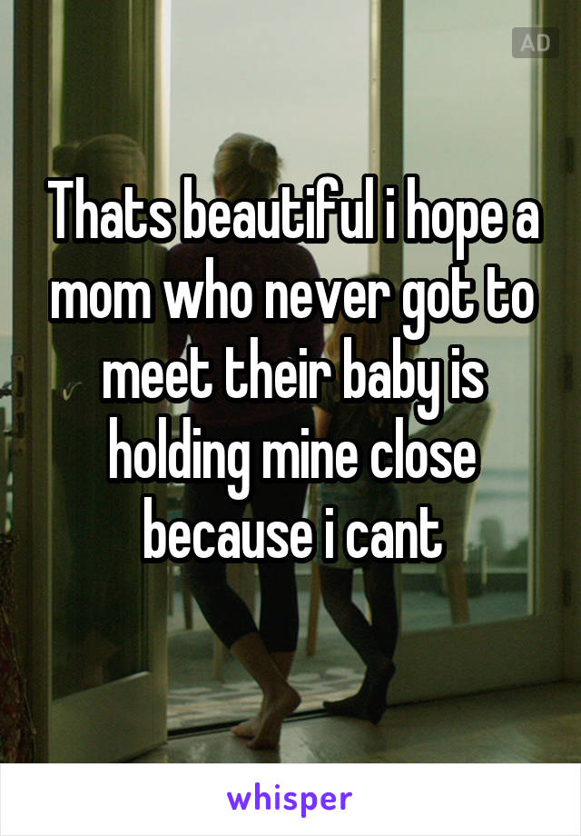 Thats beautiful i hope a mom who never got to meet their baby is holding mine close because i cant
