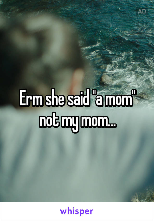 Erm she said "a mom" not my mom...