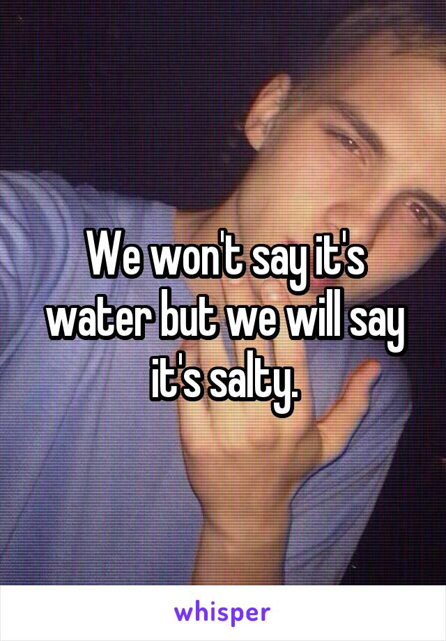 We won't say it's water but we will say it's salty.