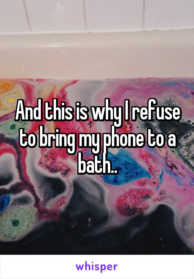 And this is why I refuse to bring my phone to a bath..