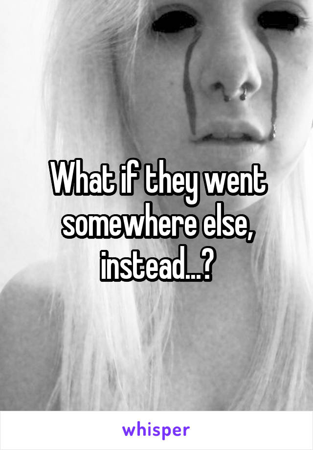 What if they went somewhere else, instead...?