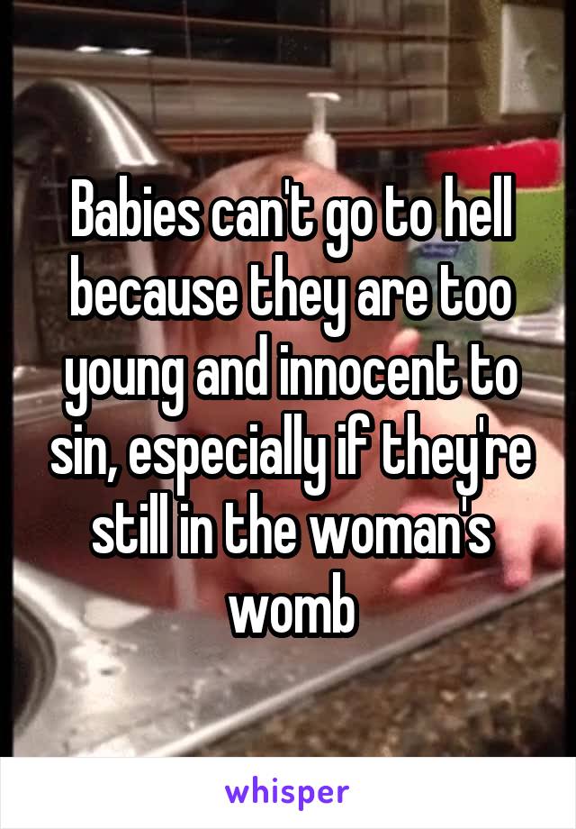 Babies can't go to hell because they are too young and innocent to sin, especially if they're still in the woman's womb