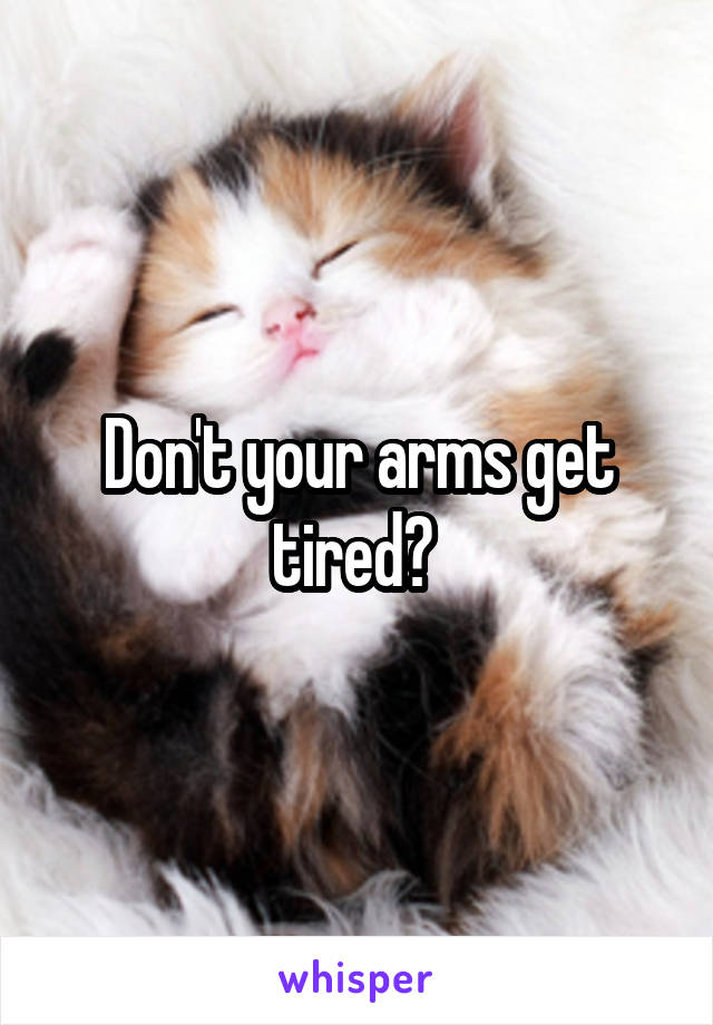 Don't your arms get tired? 