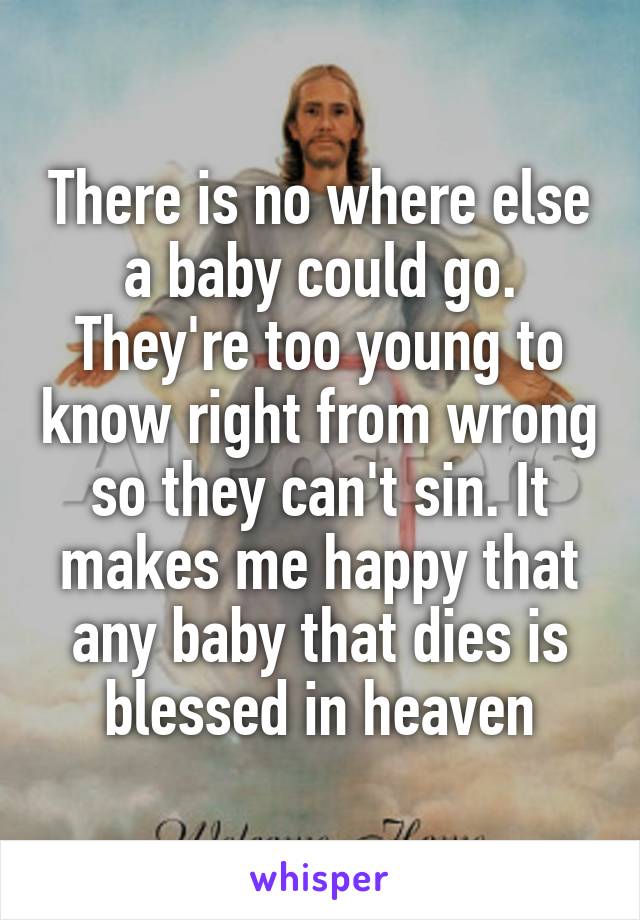 There is no where else a baby could go. They're too young to know right from wrong so they can't sin. It makes me happy that any baby that dies is blessed in heaven