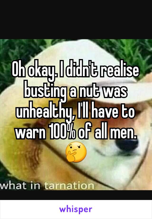 Oh okay. I didn't realise busting a nut was unhealthy, I'll have to warn 100% of all men.
🤔