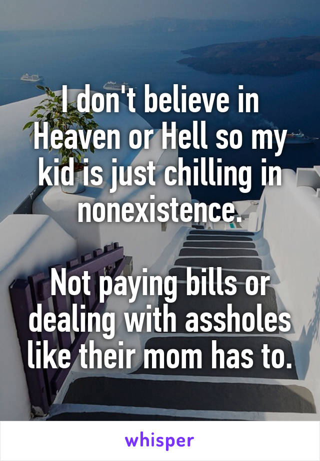 I don't believe in Heaven or Hell so my kid is just chilling in nonexistence.

Not paying bills or dealing with assholes like their mom has to.