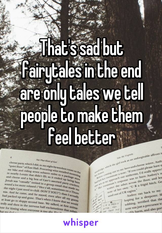 That's sad but fairytales in the end are only tales we tell people to make them feel better

