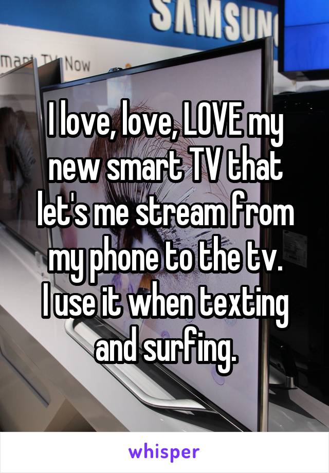 I love, love, LOVE my new smart TV that let's me stream from my phone to the tv.
I use it when texting and surfing.