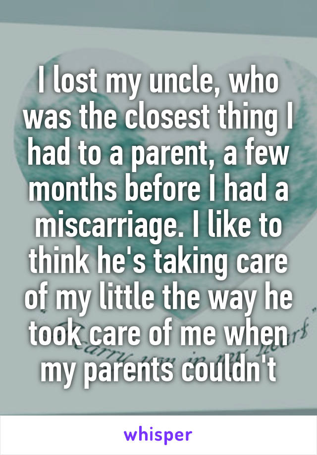 I lost my uncle, who was the closest thing I had to a parent, a few months before I had a miscarriage. I like to think he's taking care of my little the way he took care of me when my parents couldn't