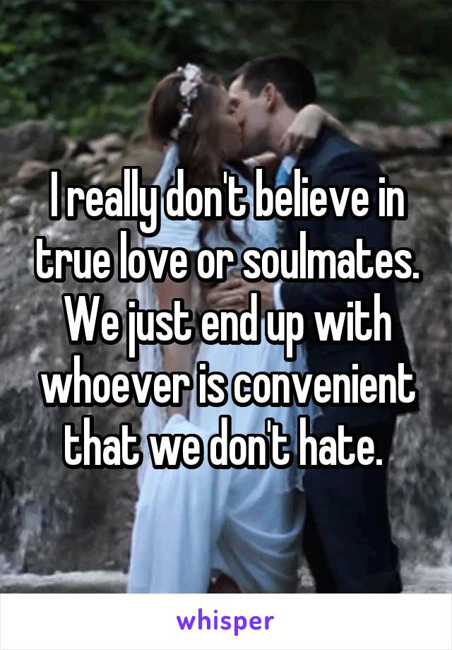 I really don't believe in true love or soulmates. We just end up with whoever is convenient that we don't hate. 