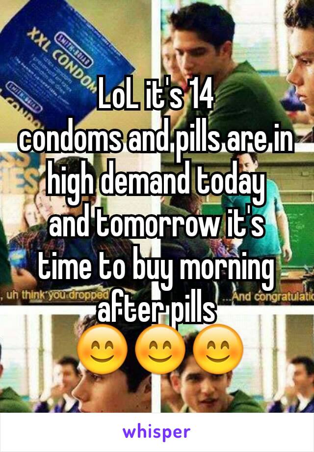 LoL it's 14
condoms and pills are in high demand today
and tomorrow it's time to buy morning after pills
 😊😊😊