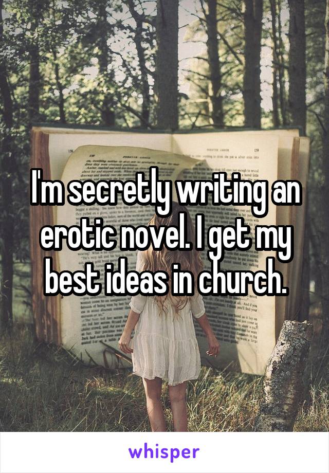 I'm secretly writing an erotic novel. I get my best ideas in church.