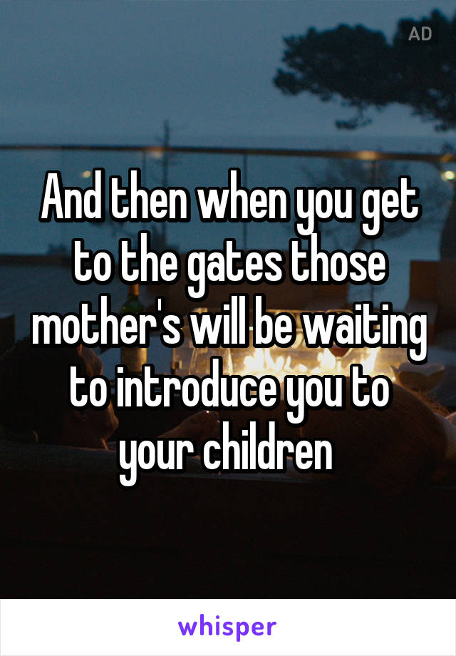 And then when you get to the gates those mother's will be waiting to introduce you to your children 