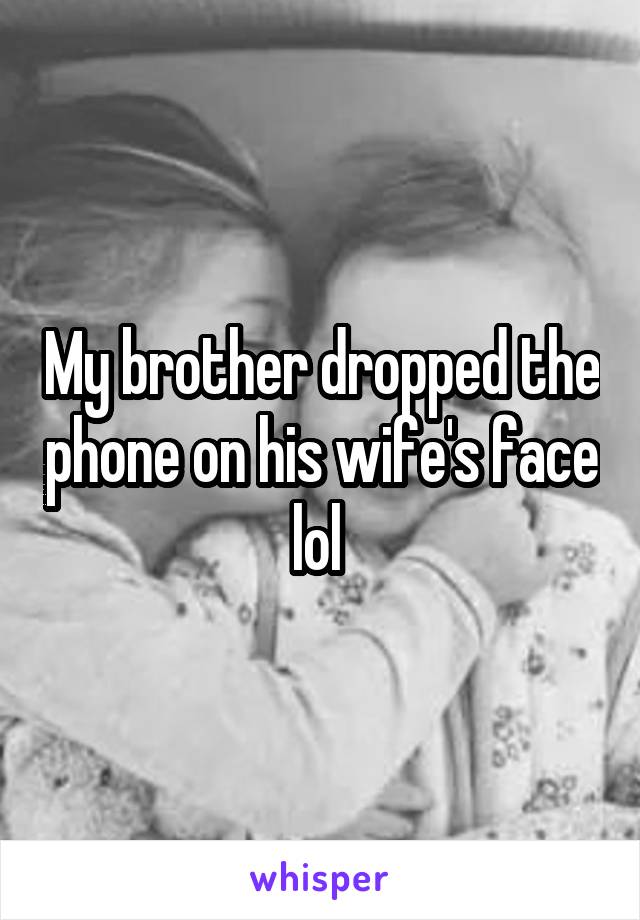 My brother dropped the phone on his wife's face lol 