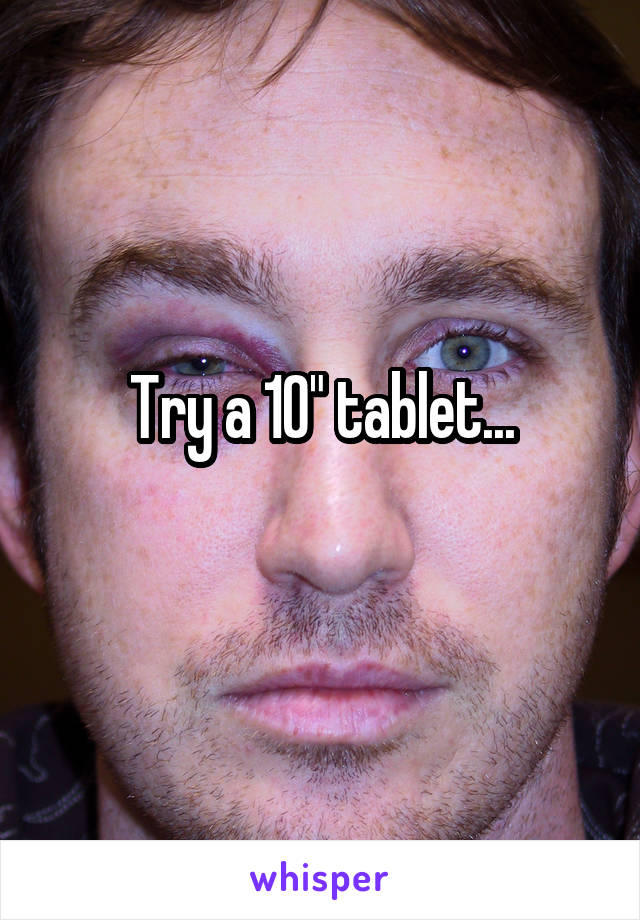 Try a 10" tablet...
