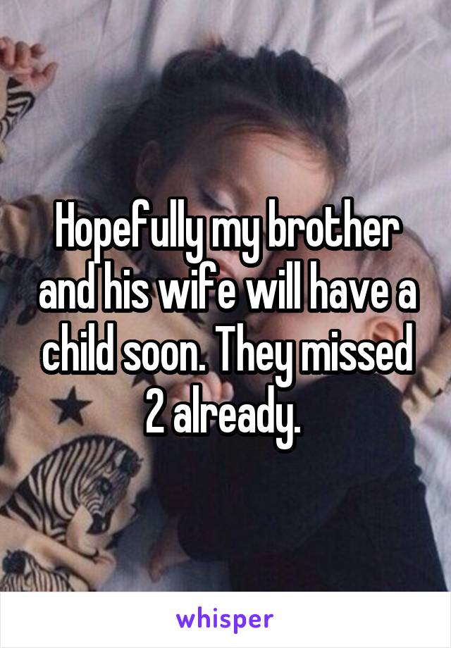 Hopefully my brother and his wife will have a child soon. They missed 2 already. 