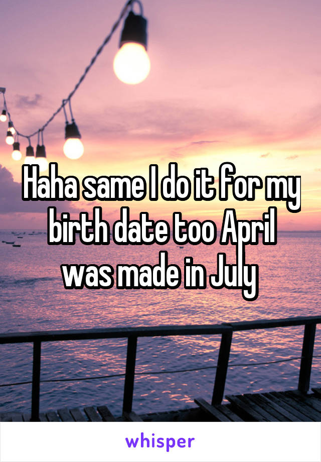 Haha same I do it for my birth date too April was made in July 