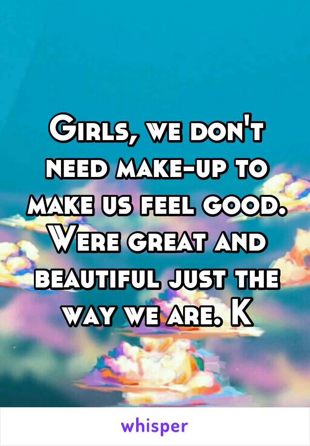 Girls, we don't need make-up to make us feel good. Were great and beautiful just the way we are. K