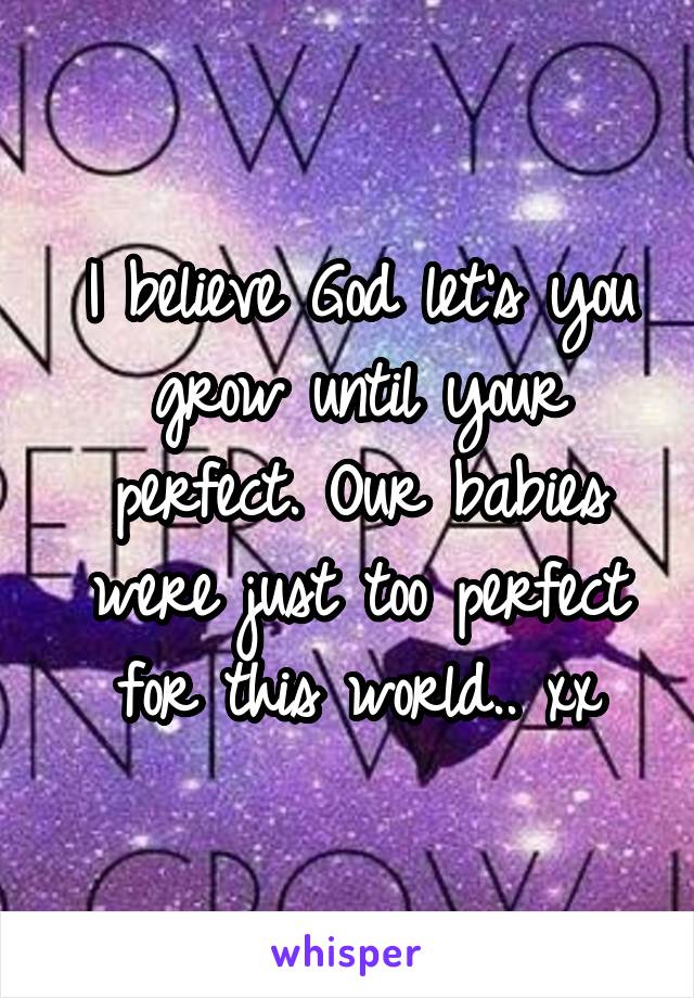 I believe God let's you grow until your perfect. Our babies were just too perfect for this world.. xx