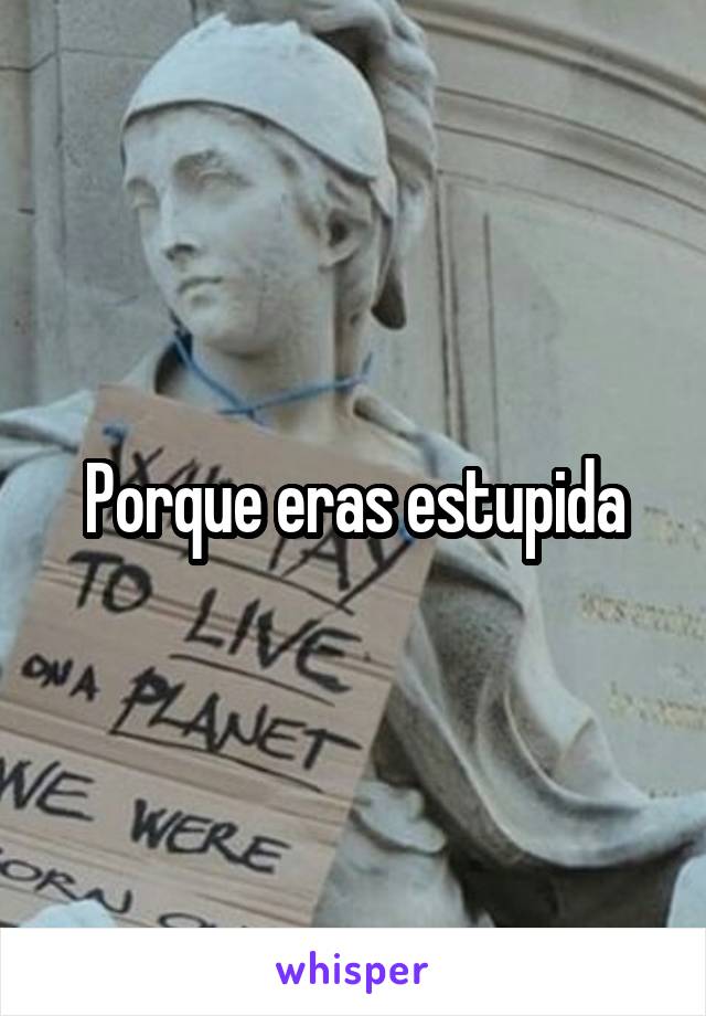 Porque eras estupida