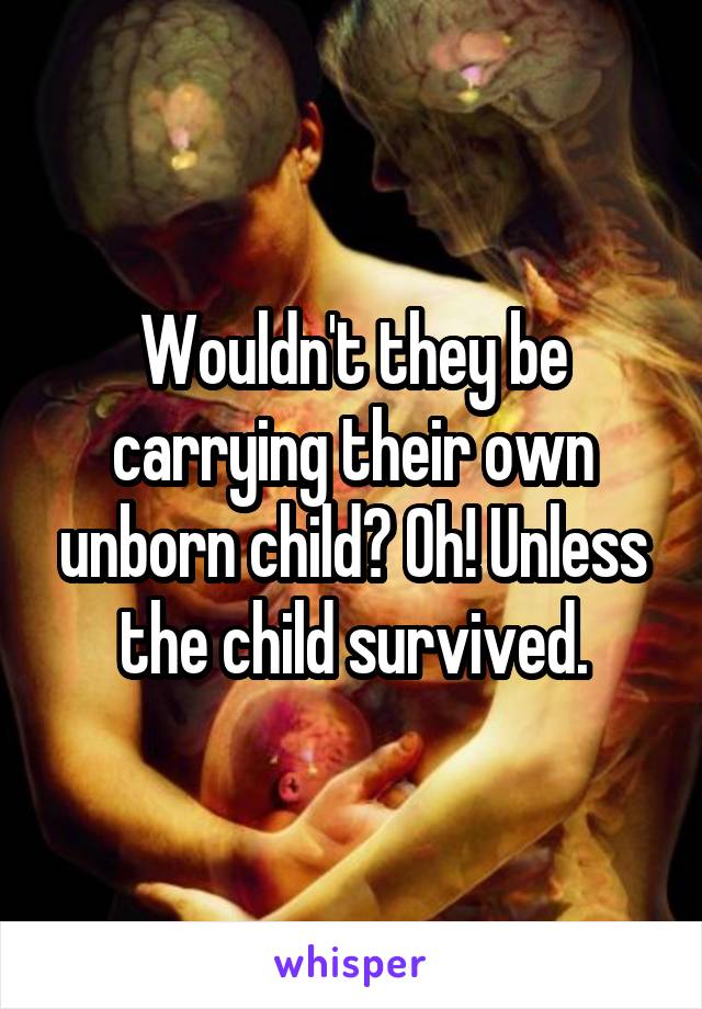 Wouldn't they be carrying their own unborn child? Oh! Unless the child survived.