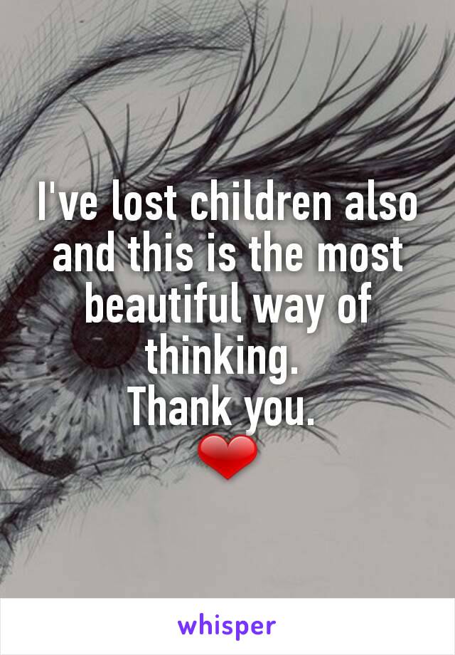 I've lost children also and this is the most beautiful way of thinking. 
Thank you. 
❤